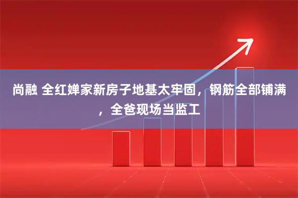 尚融 全红婵家新房子地基太牢固，钢筋全部铺满，全爸现场当监工
