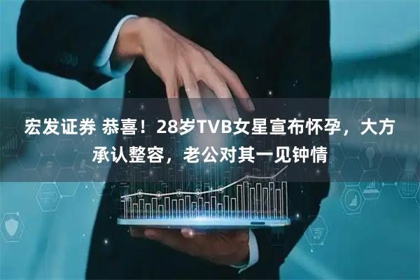 宏发证券 恭喜！28岁TVB女星宣布怀孕，大方承认整容，老公对其一见钟情