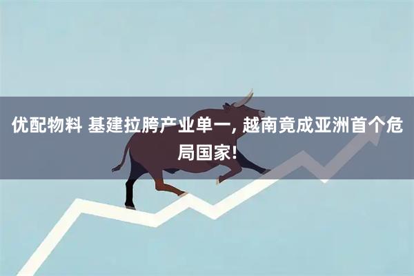 优配物料 基建拉胯产业单一, 越南竟成亚洲首个危局国家!