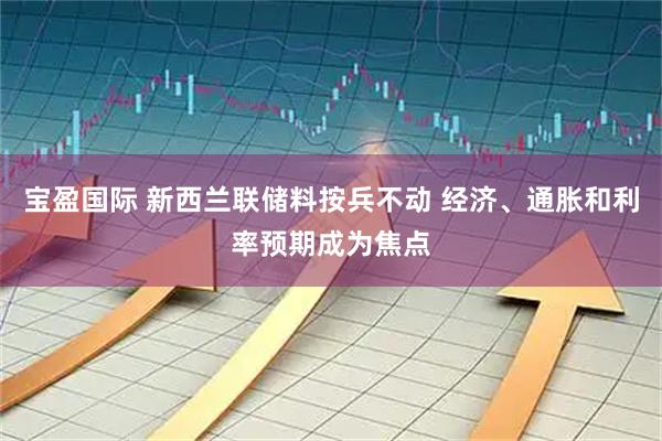 宝盈国际 新西兰联储料按兵不动 经济、通胀和利率预期成为焦点