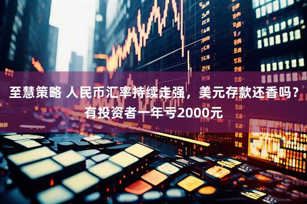 至慧策略 人民币汇率持续走强，美元存款还香吗？有投资者一年亏2000元