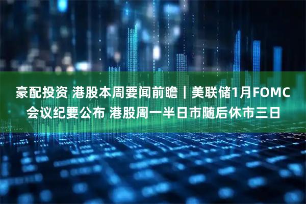豪配投资 港股本周要闻前瞻|美联储1月FOMC会议纪要公布 港股周一半日市随后休市三日