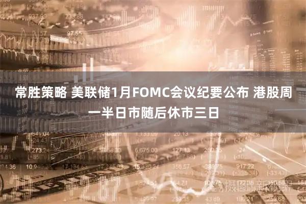常胜策略 美联储1月FOMC会议纪要公布 港股周一半日市随后休市三日