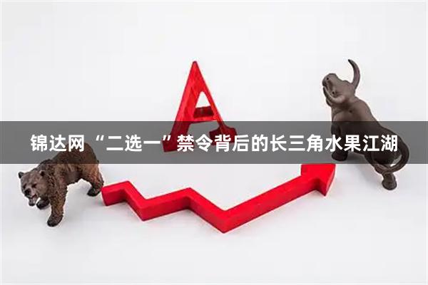 锦达网 “二选一”禁令背后的长三角水果江湖