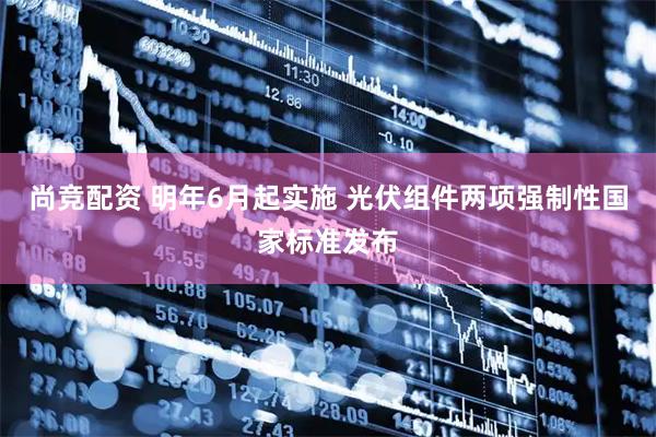尚竞配资 明年6月起实施 光伏组件两项强制性国家标准发布