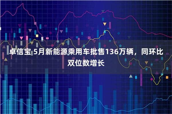 卓信宝 5月新能源乘用车批售136万辆，同环比双位数增长
