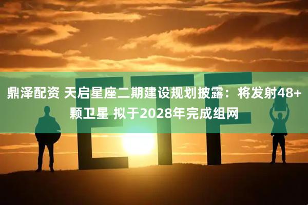 鼎泽配资 天启星座二期建设规划披露：将发射48+颗卫星 拟于2028年完成组网