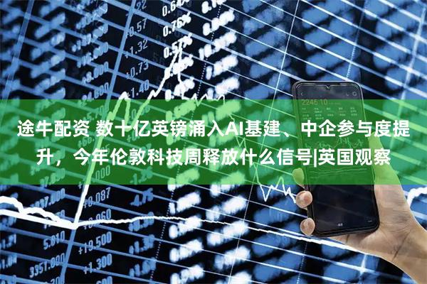 途牛配资 数十亿英镑涌入AI基建、中企参与度提升，今年伦敦科技周释放什么信号|英国观察