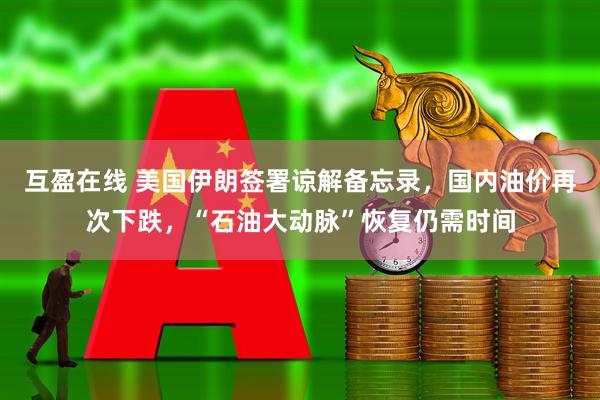互盈在线 美国伊朗签署谅解备忘录，国内油价再次下跌，“石油大动脉”恢复仍需时间