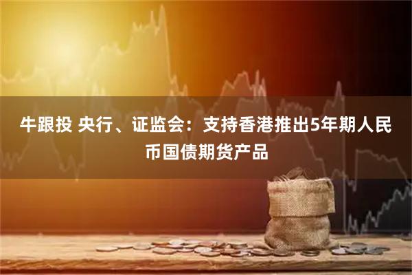 牛跟投 央行、证监会：支持香港推出5年期人民币国债期货产品
