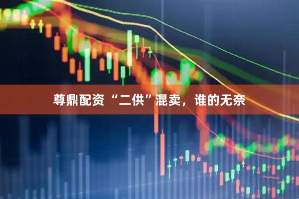 尊鼎配资 “二供”混卖，谁的无奈