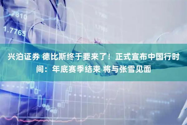 兴泊证券 德比斯终于要来了！正式宣布中国行时间：年底赛季结束 将与张雪见面