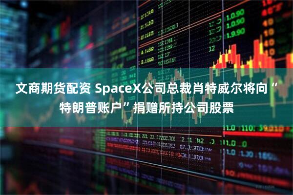 文商期货配资 SpaceX公司总裁肖特威尔将向“特朗普账户”捐赠所持公司股票
