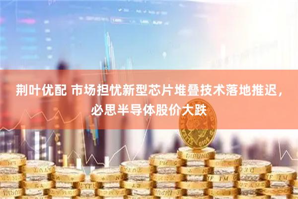 荆叶优配 市场担忧新型芯片堆叠技术落地推迟，必思半导体股价大跌