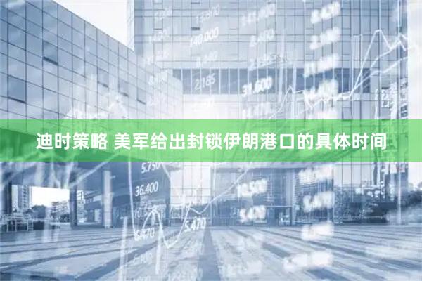 迪时策略 美军给出封锁伊朗港口的具体时间