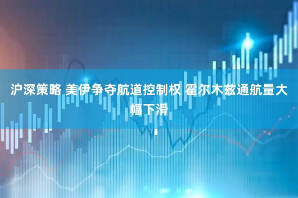 沪深策略 美伊争夺航道控制权 霍尔木兹通航量大幅下滑