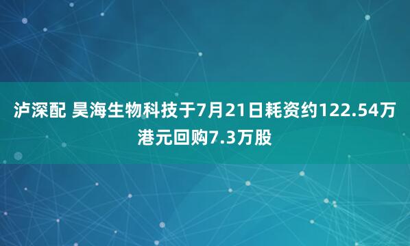 泸深配 昊海生物科技于7月21日耗资约122.54万港元回购7.3万股