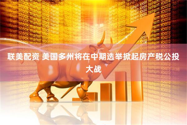 联美配资 美国多州将在中期选举掀起房产税公投大战