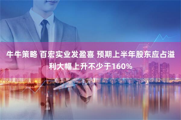 牛牛策略 百宏实业发盈喜 预期上半年股东应占溢利大幅上升不少于160%