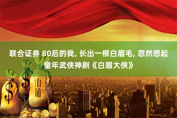 联合证券 80后的我, 长出一根白眉毛, 忽然想起童年武侠神剧《白眉大侠》
