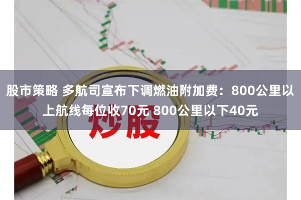 股市策略 多航司宣布下调燃油附加费：800公里以上航线每位收70元 800公里以下40元