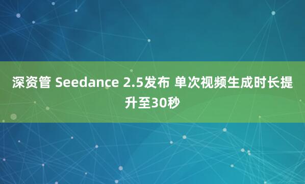 深资管 Seedance 2.5发布 单次视频生成时长提升至30秒