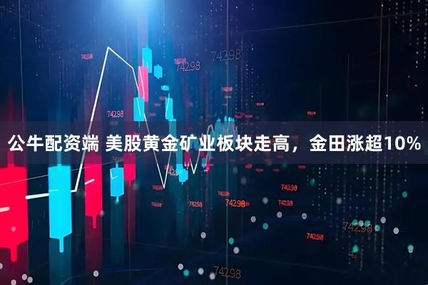 公牛配资端 美股黄金矿业板块走高，金田涨超10%