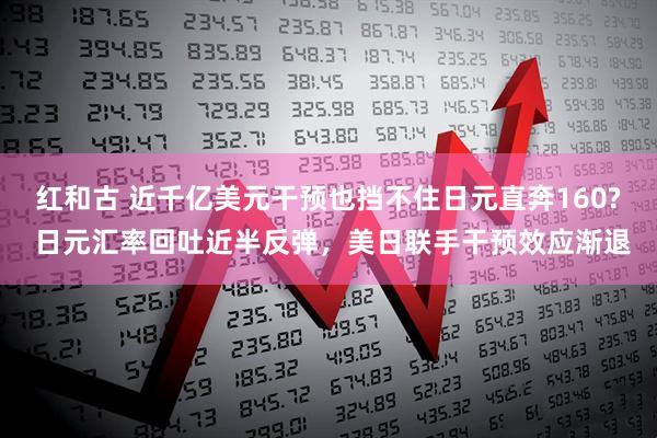红和古 近千亿美元干预也挡不住日元直奔160? 日元汇率回吐近半反弹，美日联手干预效应渐退
