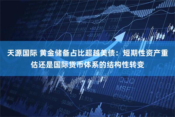 天源国际 黄金储备占比超越美债：短期性资产重估还是国际货币体系的结构性转变